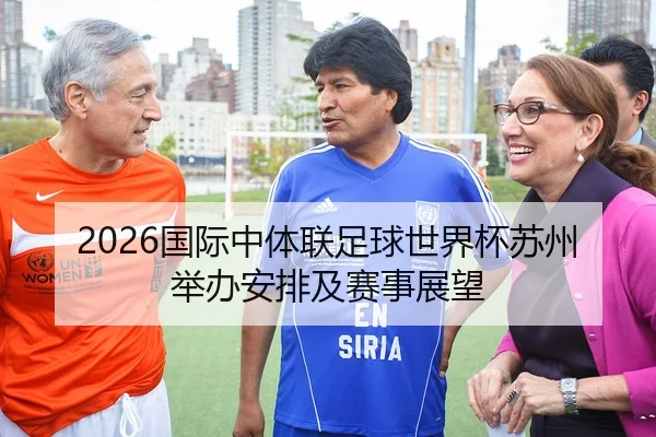 2026国际中体联足球世界杯苏州举办安排及赛事展望