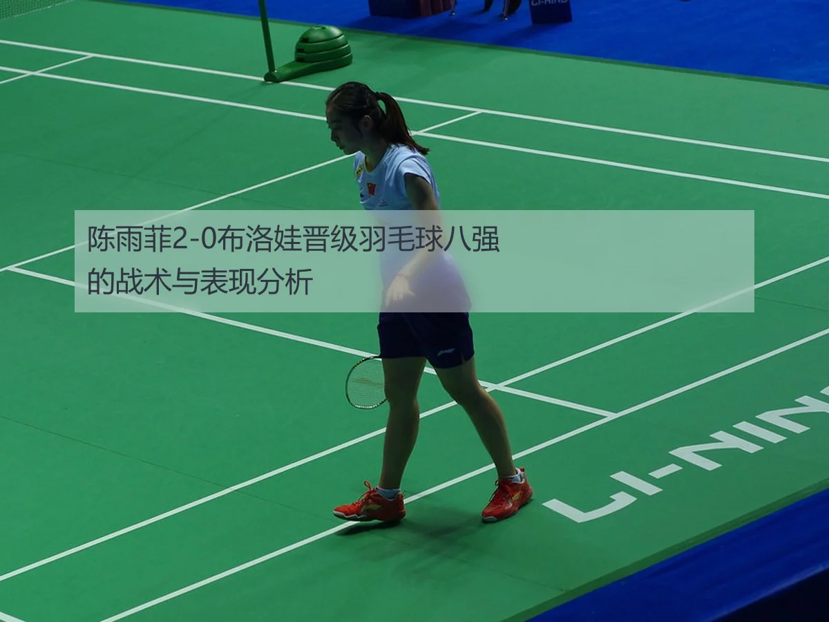 陈雨菲2-0布洛娃晋级羽毛球八强的战术与表现分析