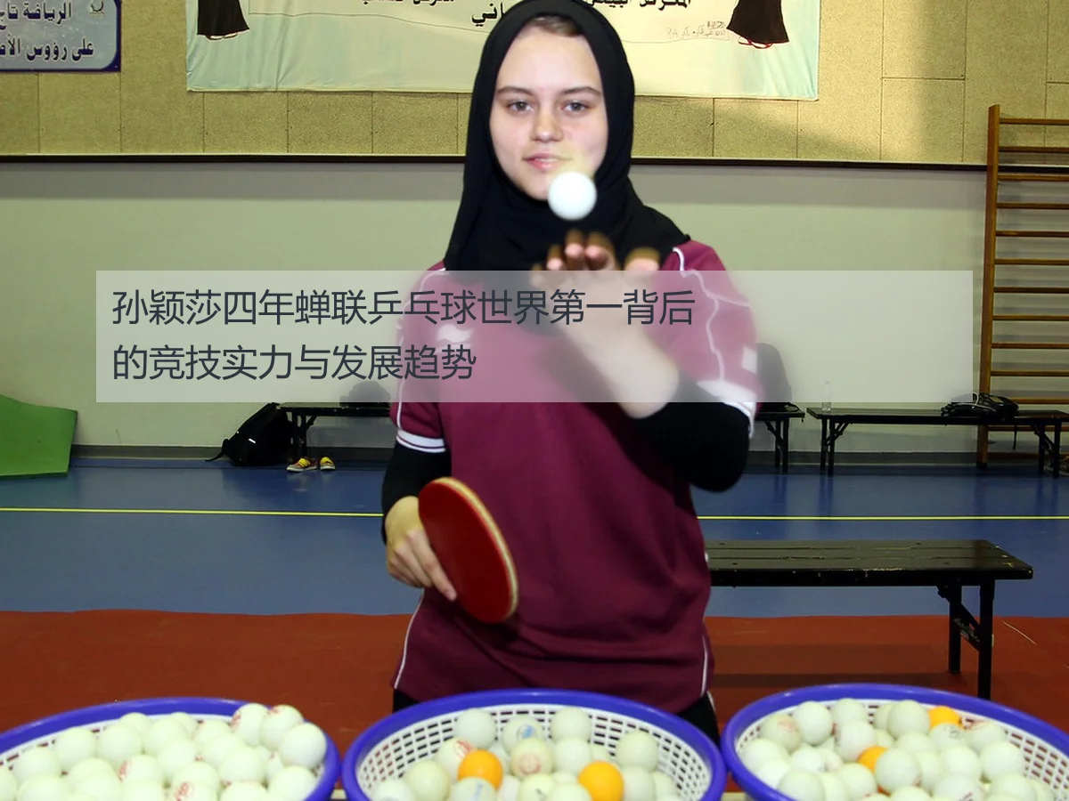 孙颖莎四年蝉联乒乓球世界第一背后的竞技实力与发展趋势